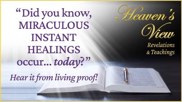 Heaven's View Ministry - Revelations and Teachings - Did you know, MIRACULOUS INSTANT HEALINGS occur... today?