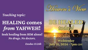 MIRACULOUS HEALING SERVICE - HEALING comes from YAHWEH! Seek healing from HIM alone! No drugs. No doctors - Jul-31-2024 - HEAVENS VIEW MINISTRY - through Tamra Jean