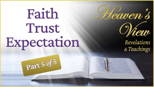 Faith. Trust. Expectation. Part 5 of 5 - Heaven's View Ministry - Revelations and Teachings - - through Tamra Jean, Where The Spirit of the Lord is. All Glory to Yahweh