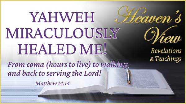 YAHWEH MIRACULOUSLY HEALED ME! From coma (hours to live) to walking and serving the Lord - Front Cover - Heaven's View Ministry - Revelations and Teachings - Testimony - through Tamra Jean, Where The Spirit of the Lord is. All Glory to Yahweh