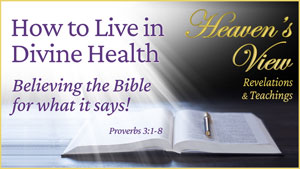 How to Live in Divine Health - Believing the Bible for what it says - Heaven's View Ministry - Revelations and Teachings - Testimony - through Tamra Jean, Where The Spirit of the Lord is. All Glory to Yahweh