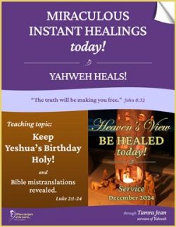 Be Healed TODAY! - Heavens View Ministry - MIRACULOUS INSTANT HEALINGS "Keep Yeshua's Birthday Holy -and- Bible mistranslations revealed." - Healing Service Broadcast Front Cover - through Tamra Jean - December 12, 2024