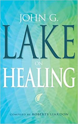 JOHN G LAKE ON HEALING - compiled by Roberts Liardon