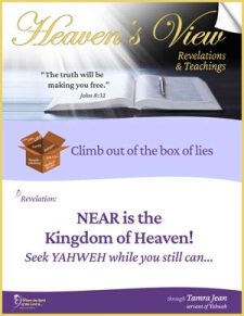 Near is the Kingdom of Heaven - Seek YAHWEH while you still can…- Front Cover - Heaven's View Ministry - Revelations and Teachings - Testimony - through Tamra Jean, Where The Spirit of the Lord is. All Glory to Yahweh